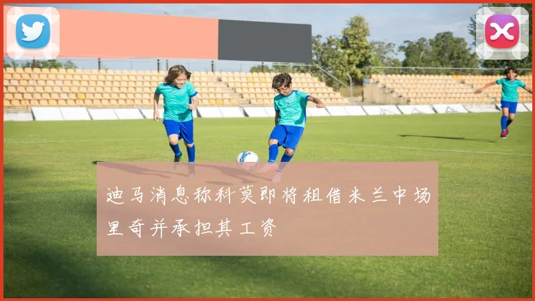 迪马消息称科莫即将租借米兰中场里奇并承担其工资